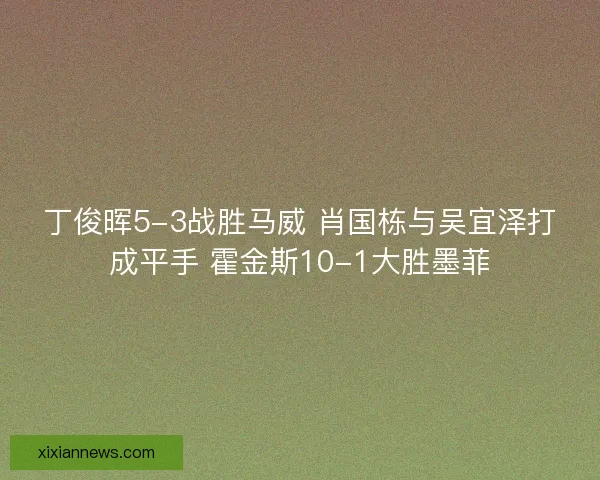 丁俊晖5-3战胜马威 肖国栋与吴宜泽打成平手 霍金斯10-1大胜墨菲