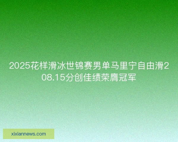 2025花样滑冰世锦赛男单马里宁自由滑208.15分创佳绩荣膺冠军