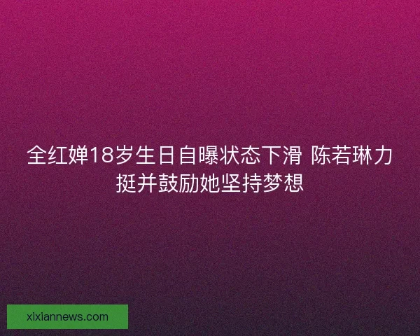 全红婵18岁生日自曝状态下滑 陈若琳力挺并鼓励她坚持梦想 全红婵18岁生日自曝状态下滑 陈若琳力挺并鼓励她坚持梦想