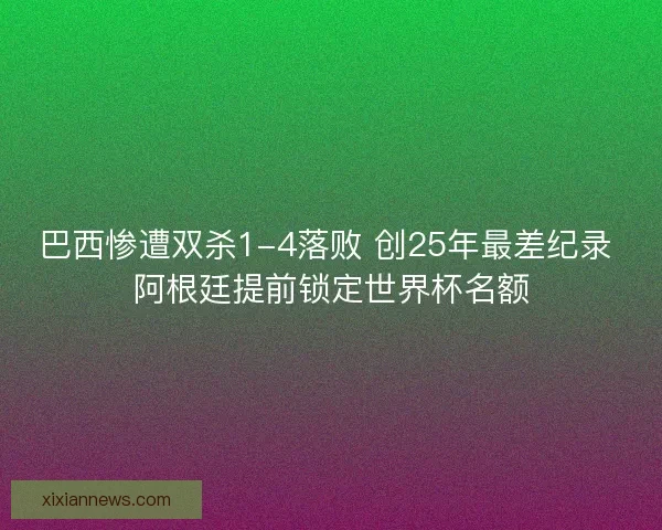 巴西惨遭双杀1-4落败 创25年最差纪录 阿根廷提前锁定世界杯名额