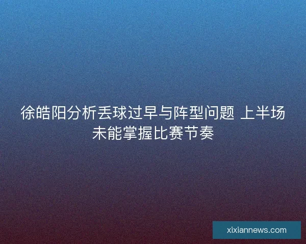 徐皓阳分析丢球过早与阵型问题 上半场未能掌握比赛节奏