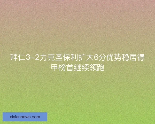 拜仁3-2力克圣保利扩大6分优势稳居德甲榜首继续领跑 拜仁3-2力克圣保利扩大6分优势稳居德甲榜首继续领跑