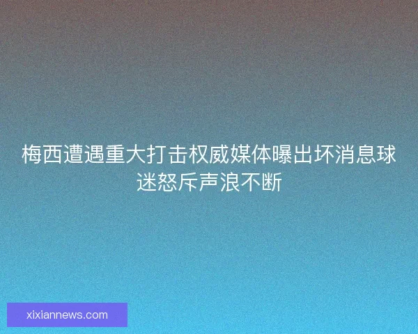 梅西遭遇重大打击权威媒体曝出坏消息球迷怒斥声浪不断