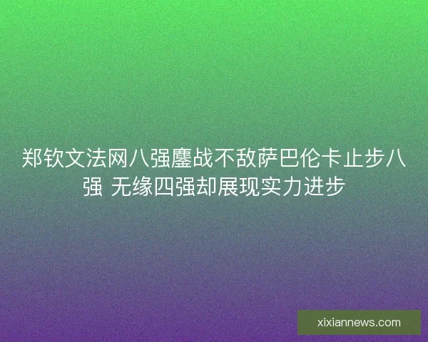 郑钦文法网八强鏖战不敌萨巴伦卡止步八强 无缘四强却展现实力进步
