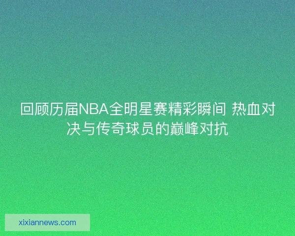 回顾历届NBA全明星赛精彩瞬间 热血对决与传奇球员的巅峰对抗