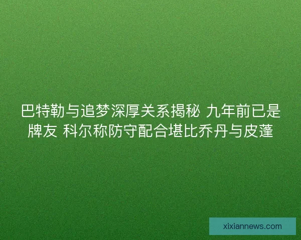 巴特勒与追梦深厚关系揭秘 九年前已是牌友 科尔称防守配合堪比乔丹与皮蓬 巴特勒与追梦深厚关系揭秘 九年前已是牌友 科尔称防守配合堪比乔丹与皮蓬