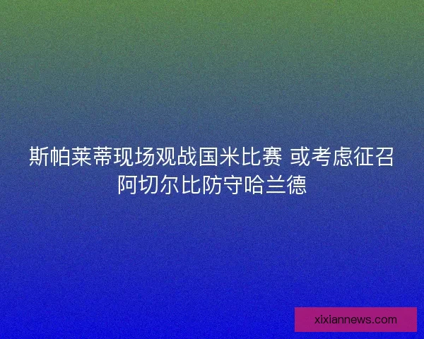 斯帕莱蒂现场观战国米比赛 或考虑征召阿切尔比防守哈兰德