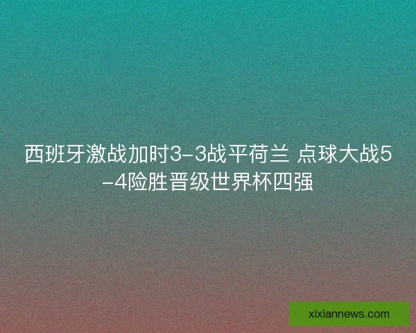 西班牙激战加时3-3战平荷兰 点球大战5-4险胜晋级世界杯四强