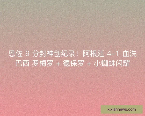 恩佐 9 分封神创纪录！阿根廷 4-1 血洗巴西 罗梅罗 + 德保罗 + 小蜘蛛闪耀