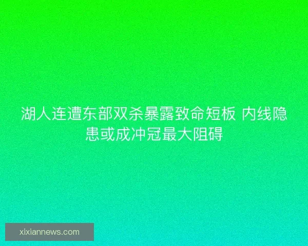 湖人连遭东部双杀暴露致命短板 内线隐患或成冲冠最大阻碍
