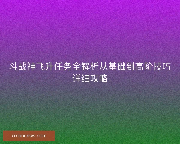 斗战神飞升任务全解析从基础到高阶技巧详细攻略