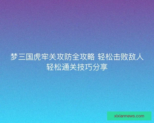 梦三国虎牢关攻防全攻略 轻松击败敌人轻松通关技巧分享