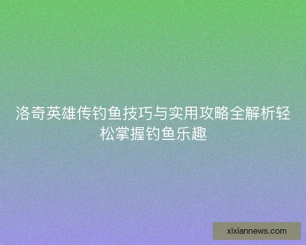 洛奇英雄传钓鱼技巧与实用攻略全解析轻松掌握钓鱼乐趣