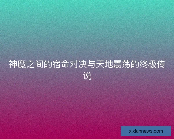 神魔之间的宿命对决与天地震荡的终极传说