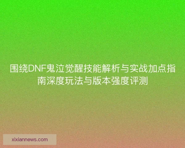 围绕DNF鬼泣觉醒技能解析与实战加点指南深度玩法与版本强度评测