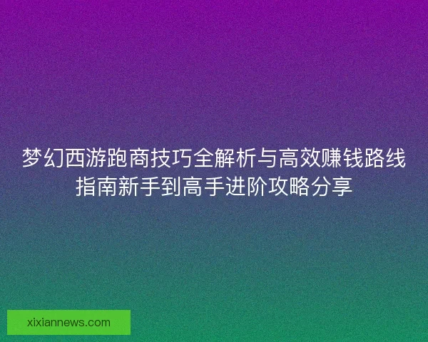 梦幻西游跑商技巧全解析与高效赚钱路线指南新手到高手进阶攻略分享 梦幻西游跑商技巧全解析与高效赚钱路线指南新手到高手进阶攻略分享