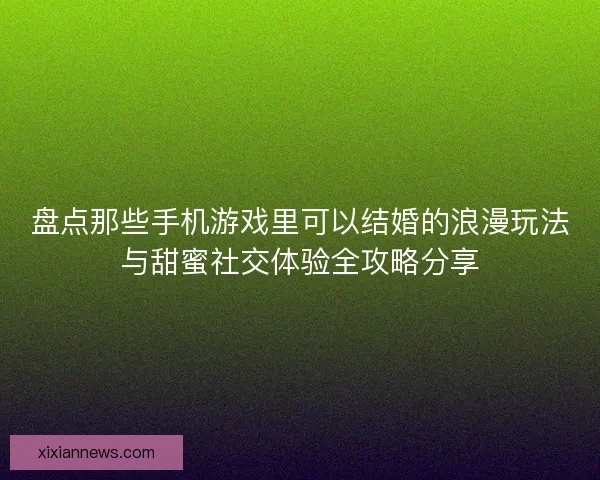 盘点那些手机游戏里可以结婚的浪漫玩法与甜蜜社交体验全攻略分享 盘点那些手机游戏里可以结婚的浪漫玩法与甜蜜社交体验全攻略分享