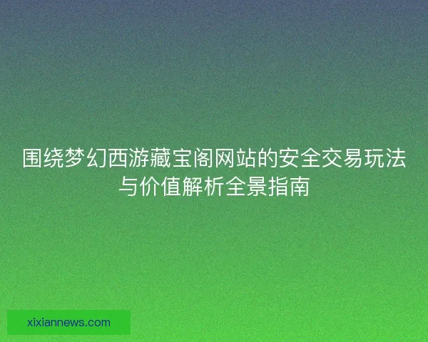 围绕梦幻西游藏宝阁网站的安全交易玩法与价值解析全景指南