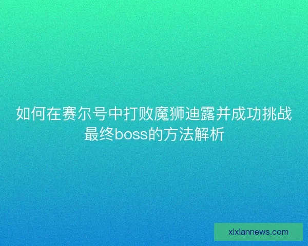 如何在赛尔号中打败魔狮迪露并成功挑战最终boss的方法解析