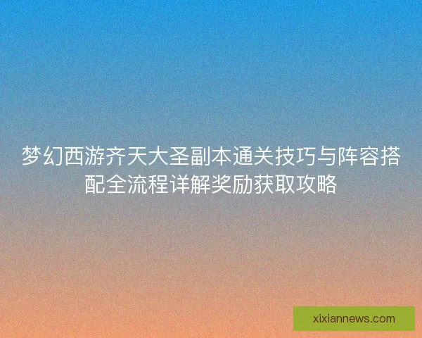 梦幻西游齐天大圣副本通关技巧与阵容搭配全流程详解奖励获取攻略