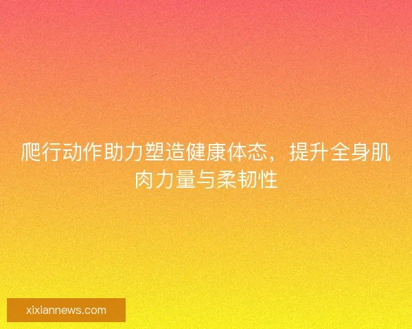 爬行动作助力塑造健康体态,提升全身肌肉力量与柔韧性 爬行动作助力塑造健康体态,提升全身肌肉力量与柔韧性