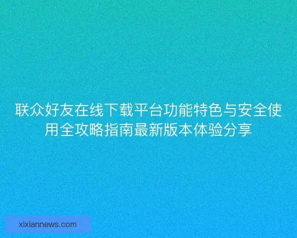 联众好友在线下载平台功能特色与安全使用全攻略指南最新版本体验分享 联众好友在线下载平台功能特色与安全使用全攻略指南最新版本体验分享