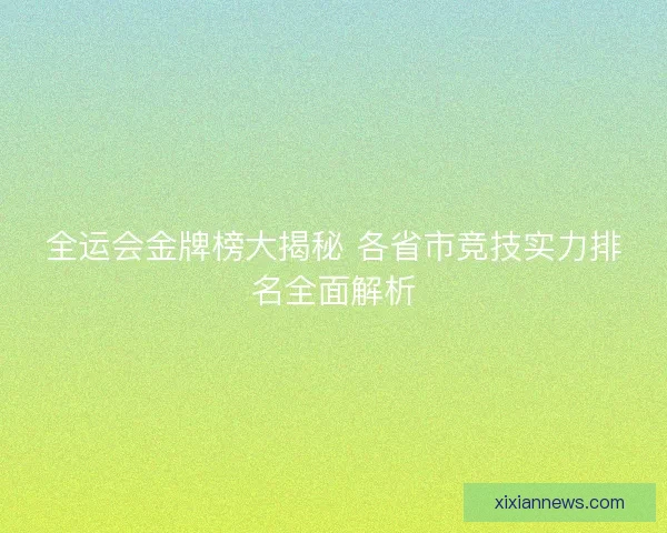 全运会金牌榜大揭秘 各省市竞技实力排名全面解析 全运会金牌榜大揭秘 各省市竞技实力排名全面解析