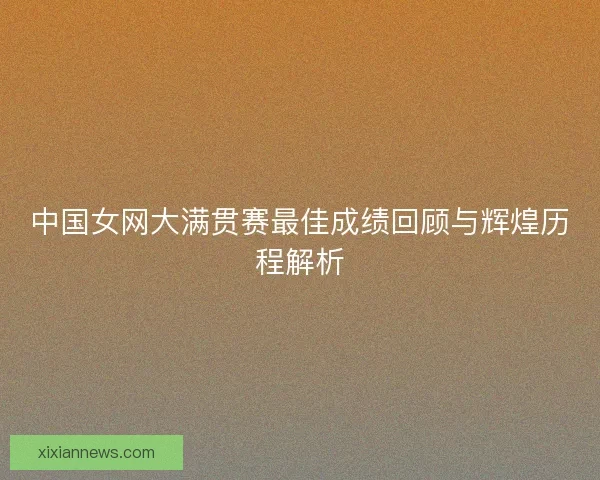中国女网大满贯赛最佳成绩回顾与辉煌历程解析