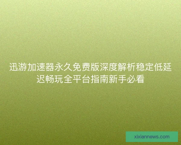 迅游加速器永久免费版深度解析稳定低延迟畅玩全平台指南新手必看
