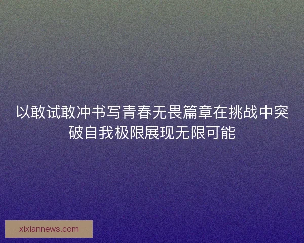 以敢试敢冲书写青春无畏篇章在挑战中突破自我极限展现无限可能
