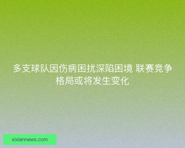 多支球队因伤病困扰深陷困境 联赛竞争格局或将发生变化