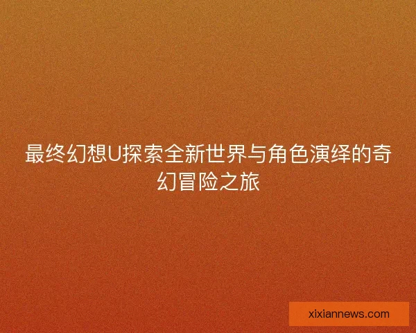 最终幻想U探索全新世界与角色演绎的奇幻冒险之旅