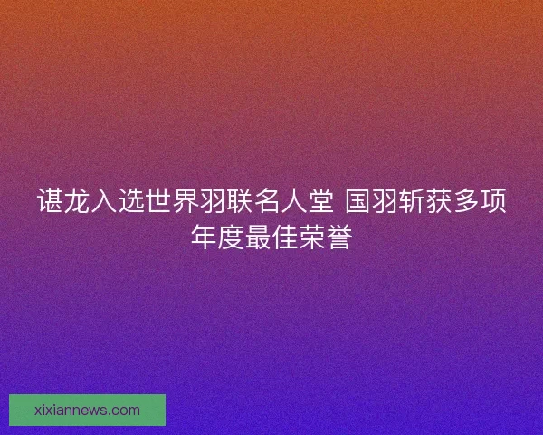 谌龙入选世界羽联名人堂 国羽斩获多项年度最佳荣誉