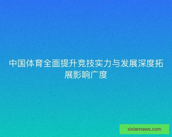 中国体育全面提升竞技实力与发展深度拓展影响广度 中国体育全面提升竞技实力与发展深度拓展影响广度