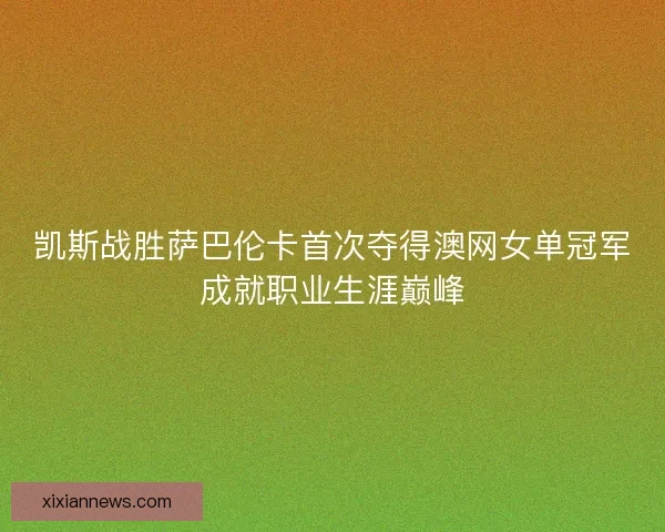 凯斯战胜萨巴伦卡首次夺得澳网女单冠军成就职业生涯巅峰 凯斯战胜萨巴伦卡首次夺得澳网女单冠军成就职业生涯巅峰